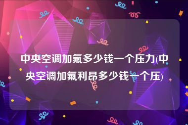 中央空调加氟多少钱一个压力(中央空调加氟利昂多少钱一个压)