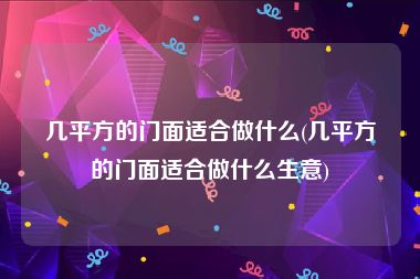 几平方的门面适合做什么(几平方的门面适合做什么生意)