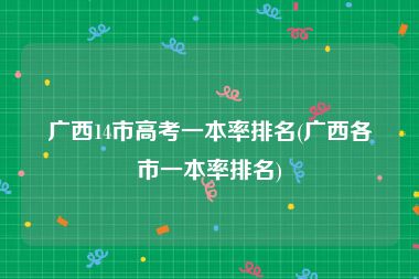广西14市高考一本率排名(广西各市一本率排名)