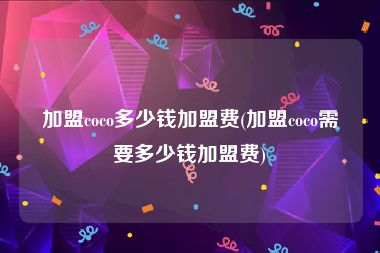 加盟coco多少钱加盟费(加盟coco需要多少钱加盟费)