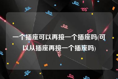 一个插座可以再接一个插座吗(可以从插座再接一个插座吗)