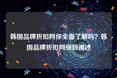 韩国品牌折扣网你全面了解吗？韩国品牌折扣网细致阐述