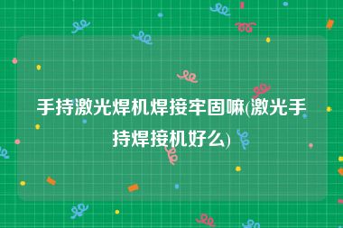 手持激光焊机焊接牢固嘛(激光手持焊接机好么)