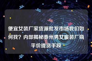便宜女装厂家货源批发市场我们如何找？内部揭秘泰州男女服装厂商平价提货手段
