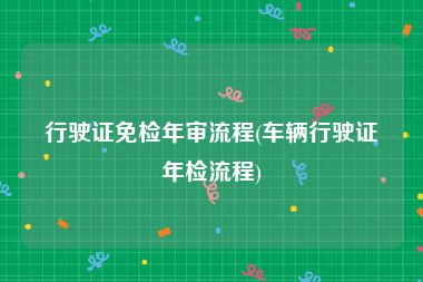 行驶证免检年审流程(车辆行驶证年检流程)