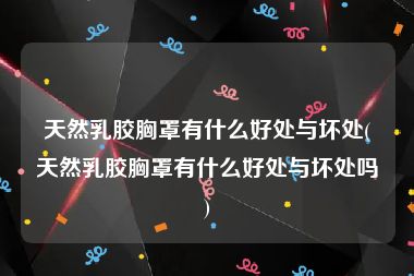 天然乳胶胸罩有什么好处与坏处(天然乳胶胸罩有什么好处与坏处吗)