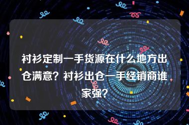 衬衫定制一手货源在什么地方出仓满意？衬衫出仓一手经销商谁家强？