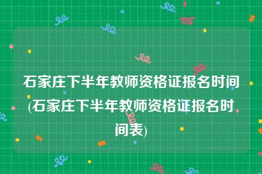 石家庄下半年教师资格证报名时间(石家庄下半年教师资格证报名时间表)