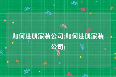 如何注册家装公司(如何注册家装公司)