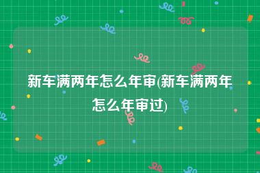 新车满两年怎么年审(新车满两年怎么年审过)