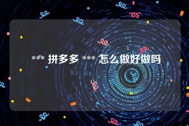  *** 拼多多 *** 怎么做好做吗