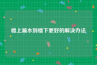 楼上漏水到楼下更好的解决办法