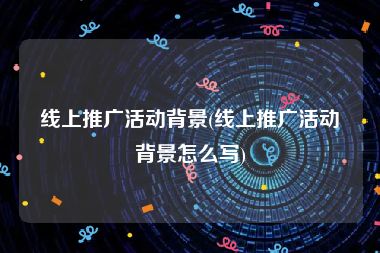 线上推广活动背景(线上推广活动背景怎么写)