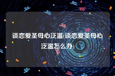 谈恋爱圣母心泛滥(谈恋爱圣母心泛滥怎么办)