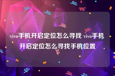 vivo手机开启定位怎么寻找 vivo手机开启定位怎么寻找手机位置