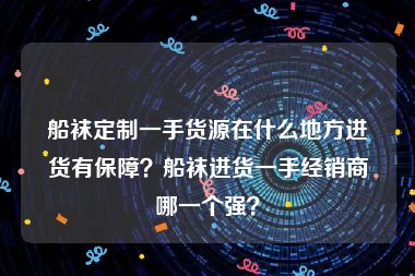 船袜定制一手货源在什么地方进货有保障？船袜进货一手经销商哪一个强？