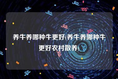 养牛养哪种牛更好(养牛养哪种牛更好农村散养)
