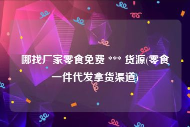 哪找厂家零食免费 *** 货源(零食一件代发拿货渠道)