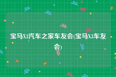 宝马X3汽车之家车友会(宝马X3车友会)