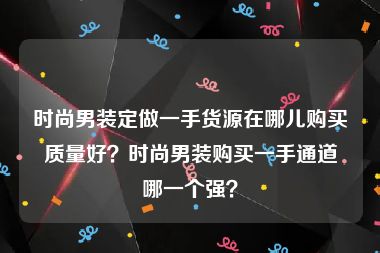 时尚男装定做一手货源在哪儿购买质量好？时尚男装购买一手通道哪一个强？