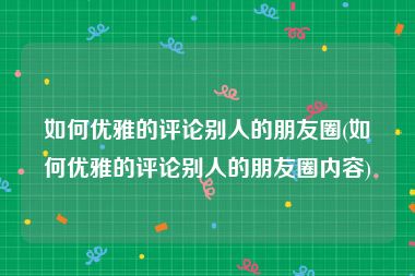 如何优雅的评论别人的朋友圈(如何优雅的评论别人的朋友圈内容)