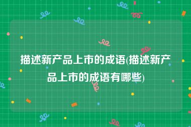 描述新产品上市的成语(描述新产品上市的成语有哪些)