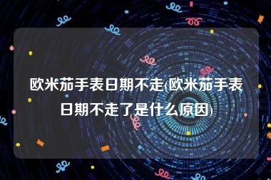 欧米茄手表日期不走(欧米茄手表日期不走了是什么原因)