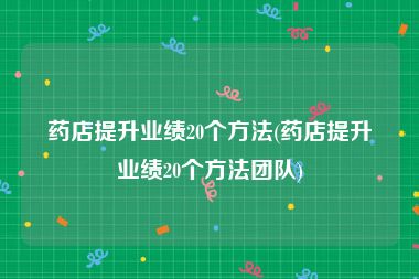 药店提升业绩20个方法(药店提升业绩20个方法团队)