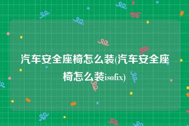 汽车安全座椅怎么装(汽车安全座椅怎么装isofix)