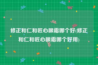 修正和仁和匠心眼霜哪个好(修正和仁和匠心眼霜哪个好用)
