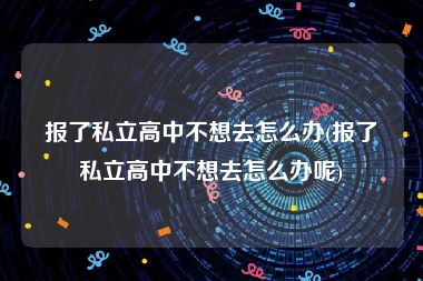 报了私立高中不想去怎么办(报了私立高中不想去怎么办呢)