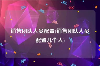 销售团队人员配置(销售团队人员配置几个人)