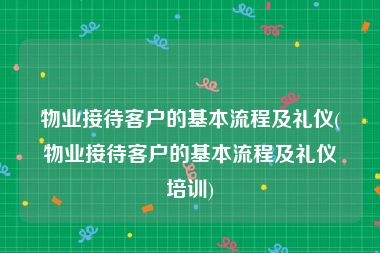 物业接待客户的基本流程及礼仪(物业接待客户的基本流程及礼仪培训)