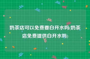 奶茶店可以免费要白开水吗(奶茶店免费提供白开水吗)
