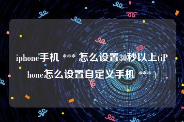 iphone手机 *** 怎么设置30秒以上(iPhone怎么设置自定义手机 *** )