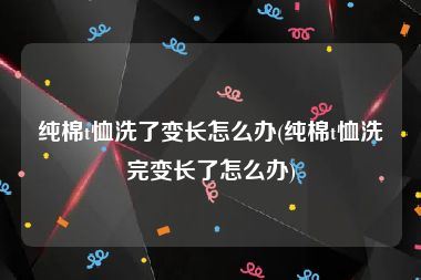 纯棉t恤洗了变长怎么办(纯棉t恤洗完变长了怎么办)