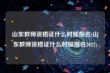山东教师资格证什么时候报名(山东教师资格证什么时候报名2022)