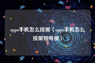 oppo手机怎么投屏〈oppo手机怎么投屏到电视〉