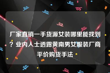 厂家直销一手货源女装哪里能找到？业内人士透露黄南男女服装厂商平价购货手法