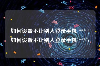 如何设置不让别人登录手机 *** (如何设置不让别人登录手机 *** )