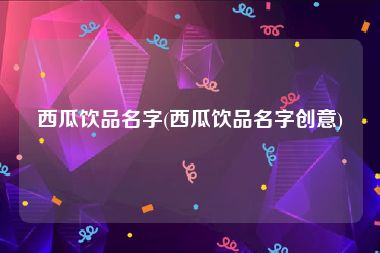 西瓜饮品名字(西瓜饮品名字创意)