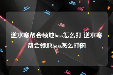 逆水寒帮会领地boss怎么打 逆水寒帮会领地boss怎么打的