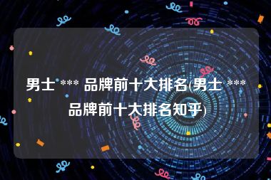 男士 *** 品牌前十大排名(男士 *** 品牌前十大排名知乎)