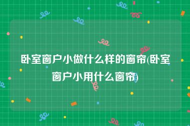 卧室窗户小做什么样的窗帘(卧室窗户小用什么窗帘)