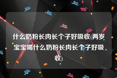 什么奶粉长肉长个子好吸收(两岁宝宝喝什么奶粉长肉长个子好吸收)