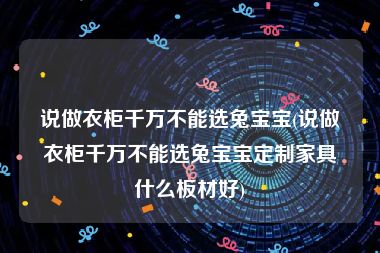 说做衣柜千万不能选兔宝宝(说做衣柜千万不能选兔宝宝定制家具什么板材好)