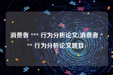 消费者 *** 行为分析论文(消费者 *** 行为分析论文题目)