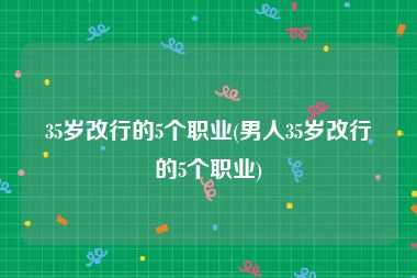 35岁改行的5个职业(男人35岁改行的5个职业)