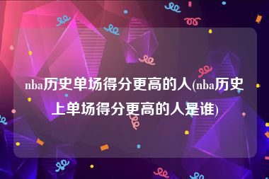nba历史单场得分更高的人(nba历史上单场得分更高的人是谁)