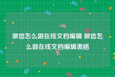 微信怎么做在线文档编辑 微信怎么做在线文档编辑表格